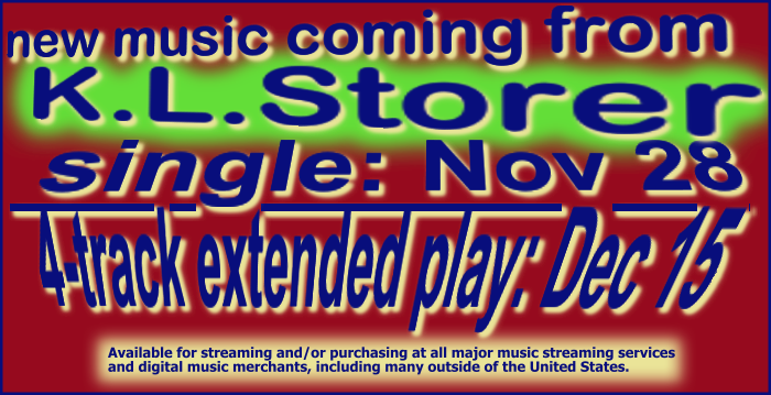new music coming from K.L.Storer - single: Nov 28 - 4-track extended play: Dec 15 - Available for streaming and/or purchasing at all major music streaming services and digital music merchants, including many outside of the United States.