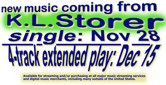 new music coming from K.L.Storer - single: Nov 28 - 4-track extended play: Dec 15 - Available for streaming and/or purchasing at all major music streaming services and digital music merchants, including many outside of the United States.
