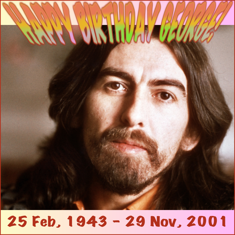 HAPPY BIRTHDAY GEORGE! 25 Feb, 1943 - 29 Nov, 2001
