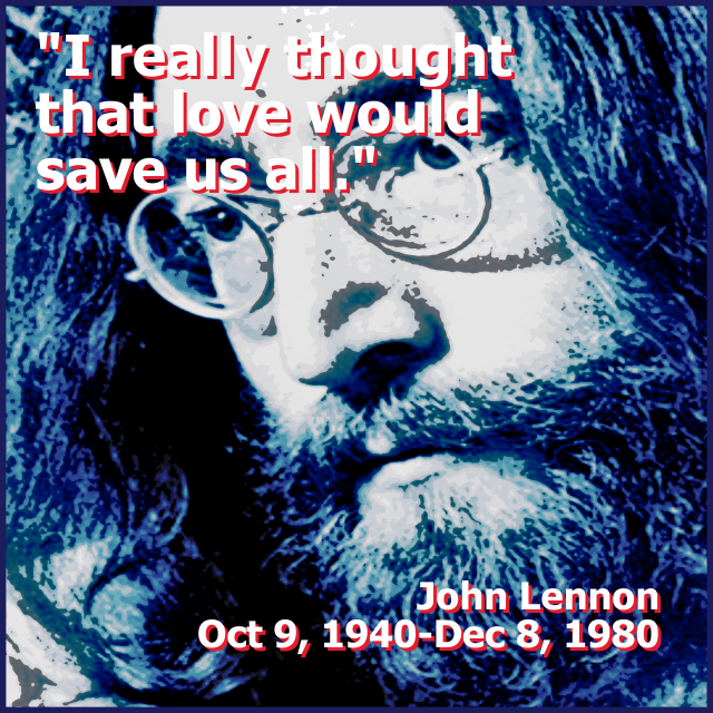 'I really thought that love would save us all' -John Lennon, Oct 9, 1940-Dec 8, 1980