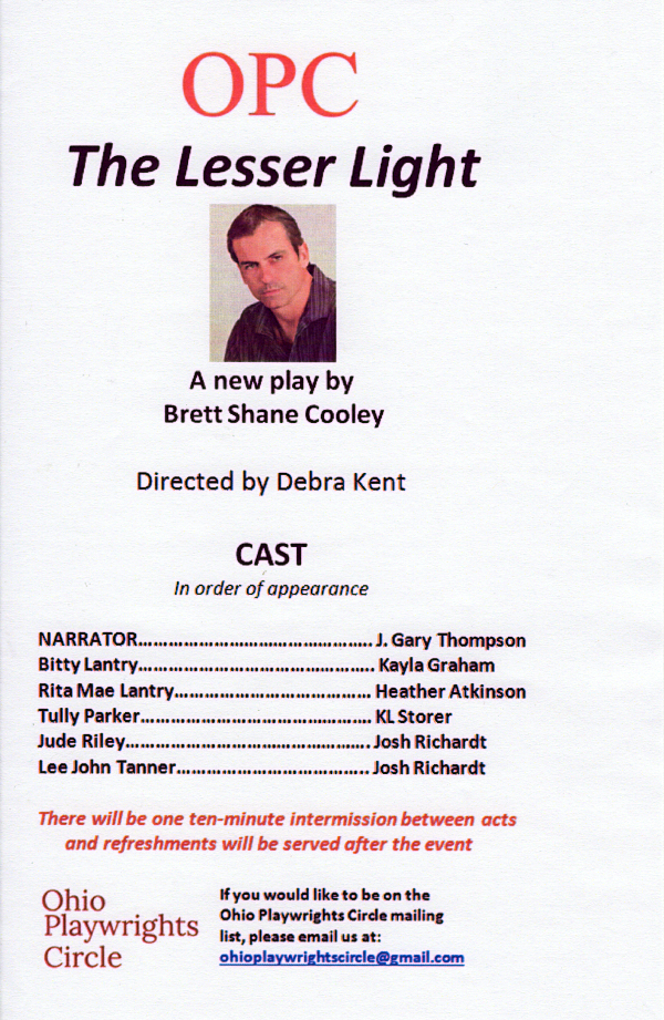 THE LESSER LIGHT by Brett Shane Cooley playbill --- Director - Debra Kent; cast, in order of appearance ‐‐ Narrator - J. Gary Thompson, Bitty Lantry - Kayla Graham, Rita Mae Lantry - Heather Atkinson, Tully Parker - K.L. Storer, Jude Riley - Josh Richardt, Lee John Tanner, Josh Richardt. Ohio Playwrights Circle. Mailing list: ohioplaywrightscircle@gmail.com