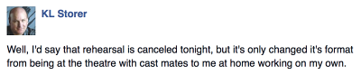 fb post - &qout;Well, I'd say that rehearsal is canceled tonight, but it's only changed it's format from being at the theatre with cast mates to me at home working on my own"